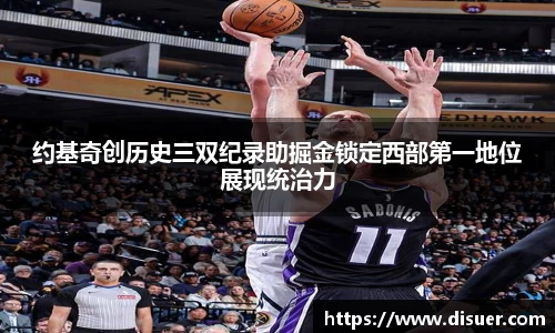 约基奇创历史三双纪录助掘金锁定西部第一地位展现统治力