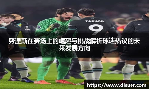 努涅斯在赛场上的崛起与挑战解析球迷热议的未来发展方向