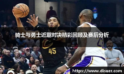 骑士与勇士近期对决精彩回顾及赛后分析