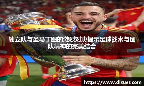 独立队与圣马丁图的激烈对决揭示足球战术与团队精神的完美结合