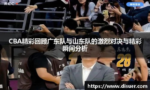 CBA精彩回顾广东队与山东队的激烈对决与精彩瞬间分析